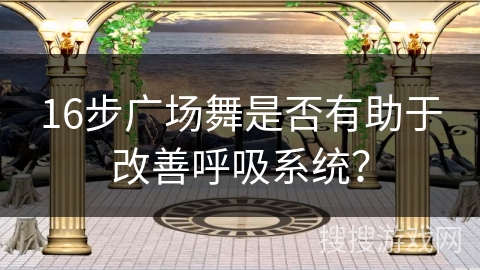 16步广场舞是否有助于改善呼吸系统？