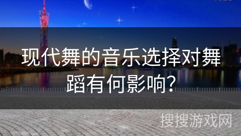 现代舞的音乐选择对舞蹈有何影响？