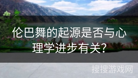 伦巴舞的起源是否与心理学进步有关？