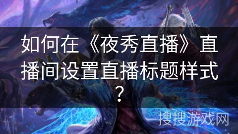 如何在《夜秀直播》直播间设置直播标题样式？