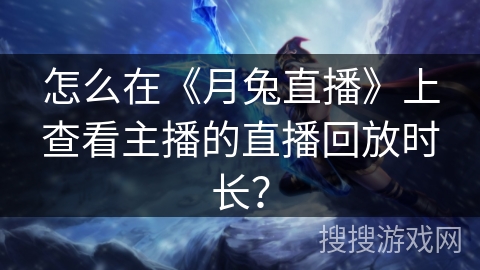 怎么在《月兔直播》上查看主播的直播回放时长？