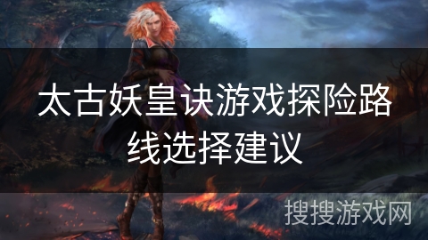 太古妖皇诀游戏探险路线选择建议