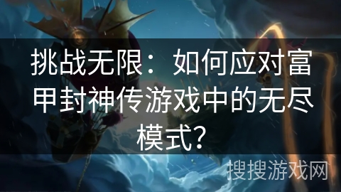 挑战无限：如何应对富甲封神传游戏中的无尽模式？