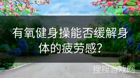 有氧健身操能否缓解身体的疲劳感？