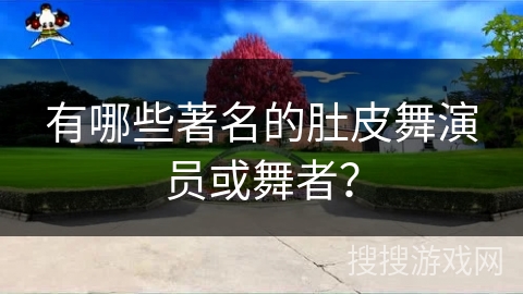 有哪些著名的肚皮舞演员或舞者？