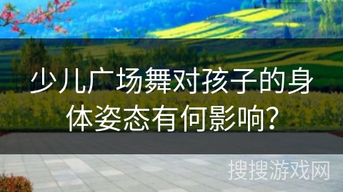 少儿广场舞对孩子的身体姿态有何影响？