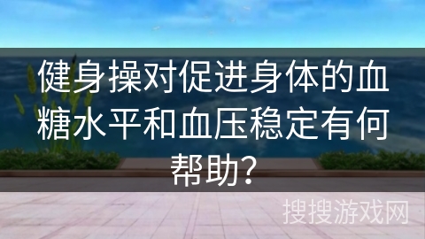 健身操对促进身体的血糖水平和血压稳定有何帮助？