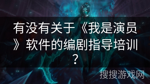 有没有关于《我是演员》软件的编剧指导培训？