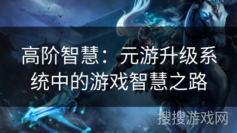 高阶智慧：元游升级系统中的游戏智慧之路