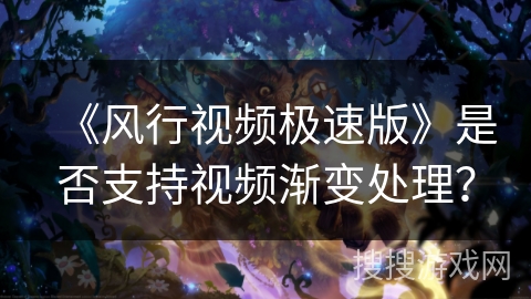 《风行视频极速版》是否支持视频渐变处理？