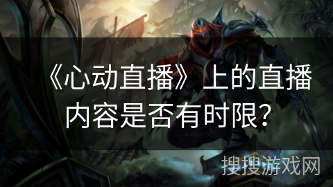 《心动直播》上的直播内容是否有时限？