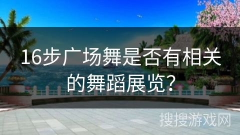 16步广场舞是否有相关的舞蹈展览？