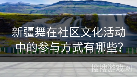 新疆舞在社区文化活动中的参与方式有哪些？
