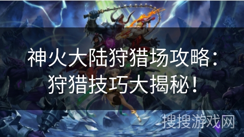 神火大陆狩猎场攻略：狩猎技巧大揭秘！
