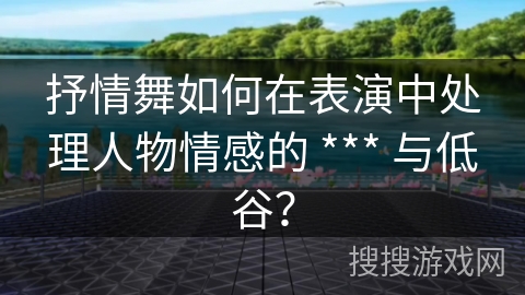 抒情舞如何在表演中处理人物情感的 *** 与低谷？