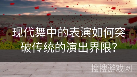 现代舞中的表演如何突破传统的演出界限？