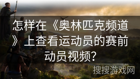 怎样在《奥林匹克频道》上查看运动员的赛前动员视频？