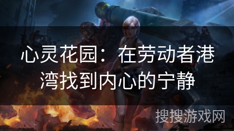 心灵花园：在劳动者港湾找到内心的宁静