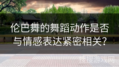 伦巴舞的舞蹈动作是否与情感表达紧密相关？