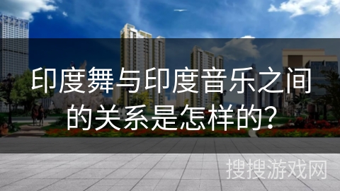 印度舞与印度音乐之间的关系是怎样的？