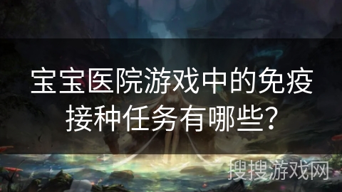 宝宝医院游戏中的免疫接种任务有哪些？