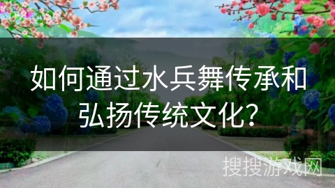 如何通过水兵舞传承和弘扬传统文化？