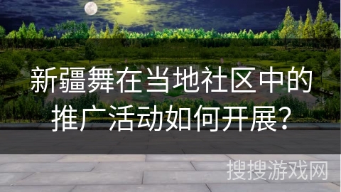 新疆舞在当地社区中的推广活动如何开展？
