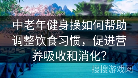 中老年健身操如何帮助调整饮食习惯，促进营养吸收和消化？