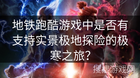 地铁跑酷游戏中是否有支持实景极地探险的极寒之旅？