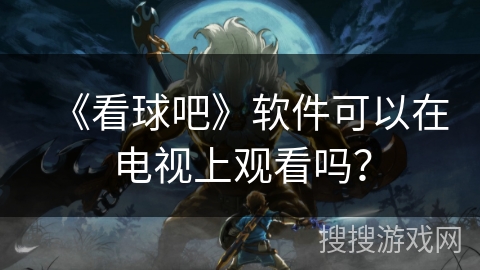 《看球吧》软件可以在电视上观看吗？