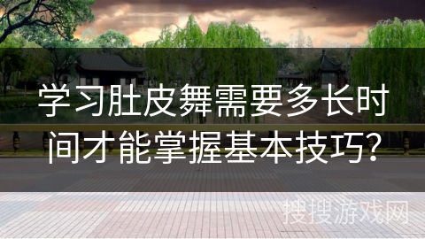 学习肚皮舞需要多长时间才能掌握基本技巧？