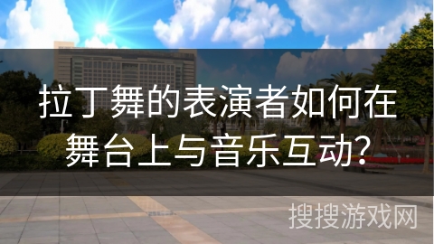 拉丁舞的表演者如何在舞台上与音乐互动？