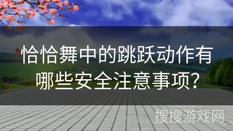 恰恰舞中的跳跃动作有哪些安全注意事项？