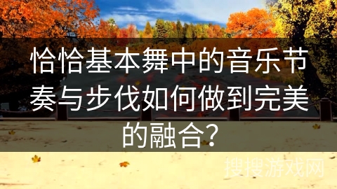 恰恰基本舞中的音乐节奏与步伐如何做到完美的融合？
