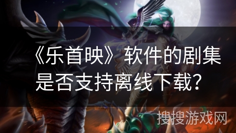 《乐首映》软件的剧集是否支持离线下载？