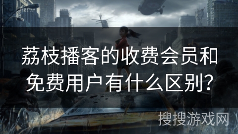 荔枝播客的收费会员和免费用户有什么区别？