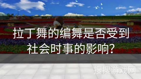 拉丁舞的编舞是否受到社会时事的影响？