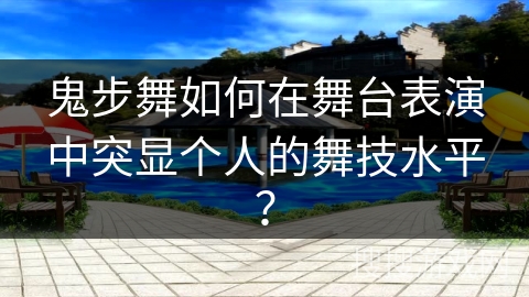 鬼步舞如何在舞台表演中突显个人的舞技水平？
