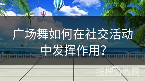 广场舞如何在社交活动中发挥作用？