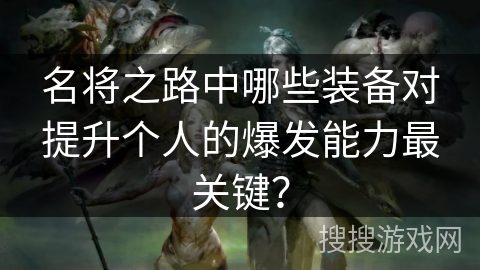 名将之路中哪些装备对提升个人的爆发能力最关键？