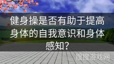 健身操是否有助于提高身体的自我意识和身体感知？