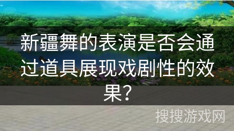 新疆舞的表演是否会通过道具展现戏剧性的效果？