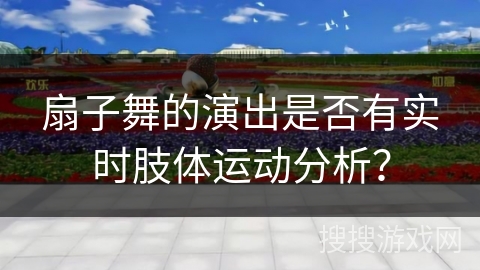 扇子舞的演出是否有实时肢体运动分析？