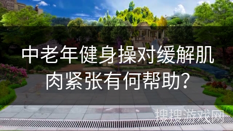 中老年健身操对缓解肌肉紧张有何帮助？