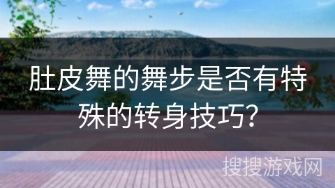 肚皮舞的舞步是否有特殊的转身技巧？