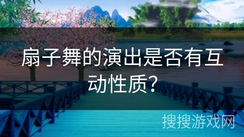 扇子舞的演出是否有互动性质？
