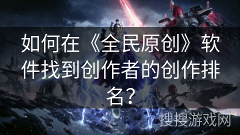 如何在《全民原创》软件找到创作者的创作排名？