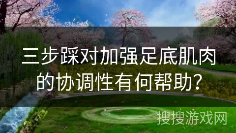 三步踩对加强足底肌肉的协调性有何帮助？