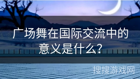 广场舞在国际交流中的意义是什么? 广场舞在国际交流中的意义是什么?