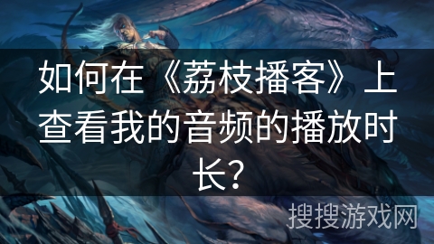 如何在《荔枝播客》上查看我的音频的播放时长？